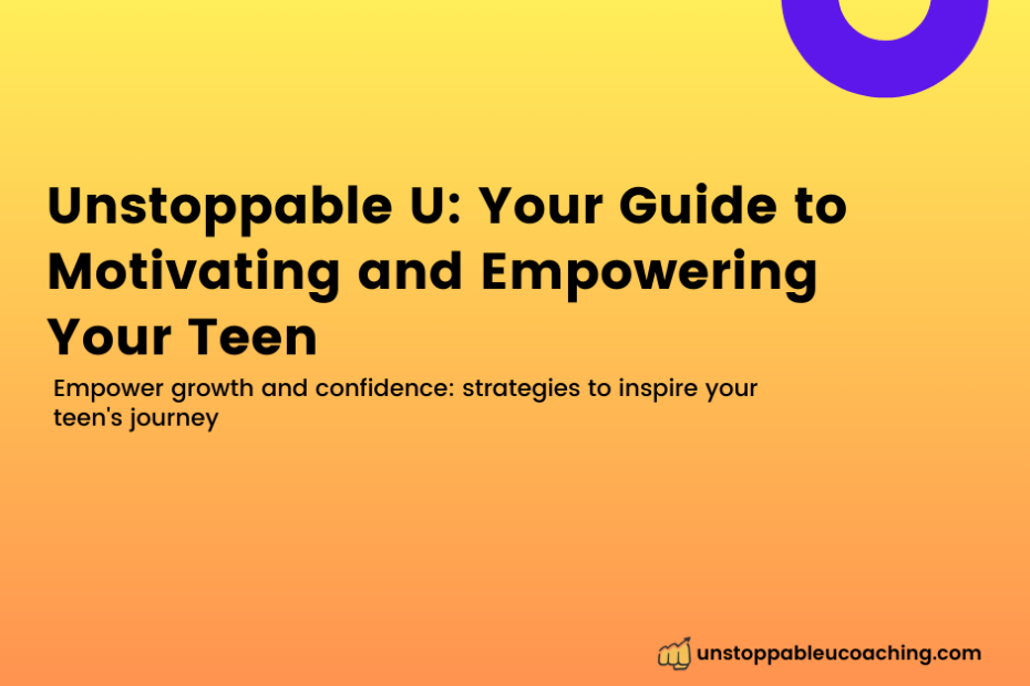 Unstoppable U Your Guide to Motivating and Empowering Your Teen